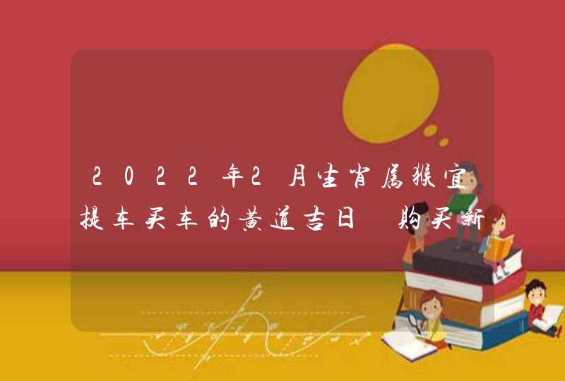 2022年2月生肖属猴宜提车买车的黄道吉日 购买新车讲究